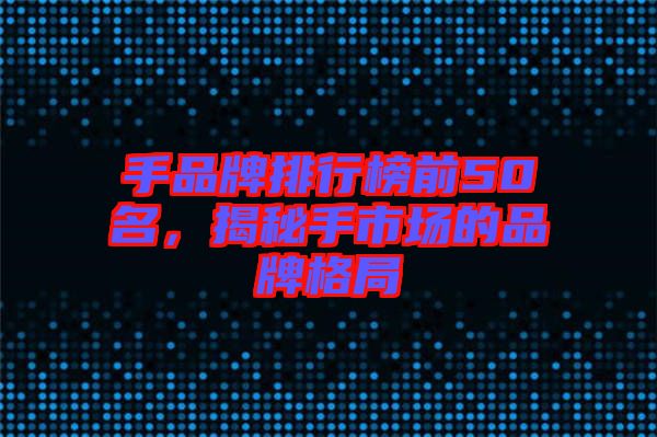 手品牌排行榜前50名，揭秘手市場的品牌格局