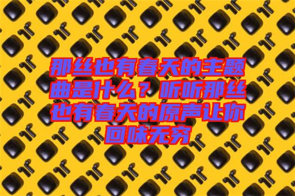 那絲也有春天的主題曲是什么？聽聽那絲也有春天的原聲讓你回味無窮