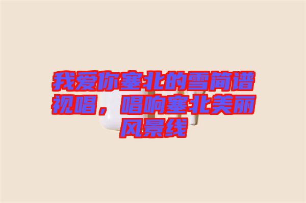 我愛你塞北的雪簡(jiǎn)譜視唱，唱響塞北美麗風(fēng)景線
