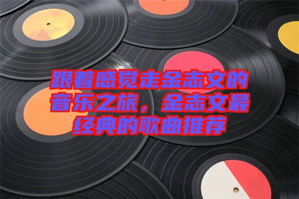 跟著感覺走金志文的音樂之旅，金志文最經(jīng)典的歌曲推薦