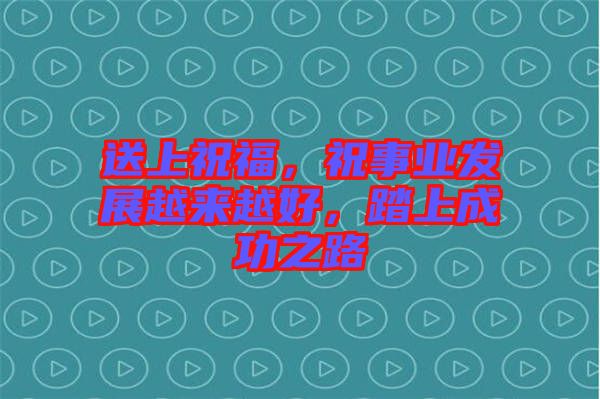 送上祝福，祝事業(yè)發(fā)展越來越好，踏上成功之路