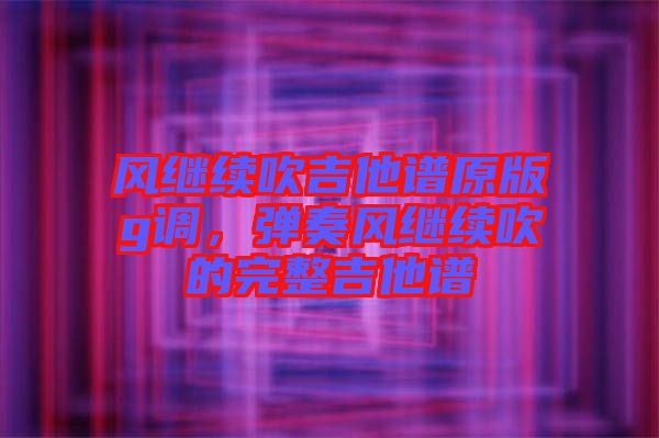 風(fēng)繼續(xù)吹吉他譜原版g調(diào)，彈奏風(fēng)繼續(xù)吹的完整吉他譜