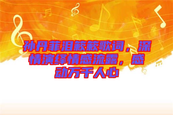 孫丹菲淚簌簌歌詞，深情演繹情感流露，感動萬千人心