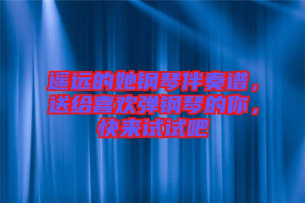 遙遠(yuǎn)的她鋼琴伴奏譜，送給喜歡彈鋼琴的你，快來試試吧