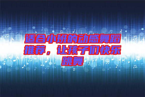 適合小班的動感舞蹈推薦，讓孩子們快樂跳舞