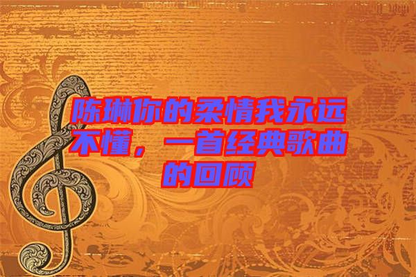 陳琳你的柔情我永遠(yuǎn)不懂，一首經(jīng)典歌曲的回顧