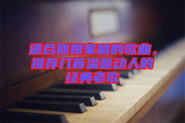 適合回娘家唱的歌曲，推薦幾首溫馨動(dòng)人的經(jīng)典老歌