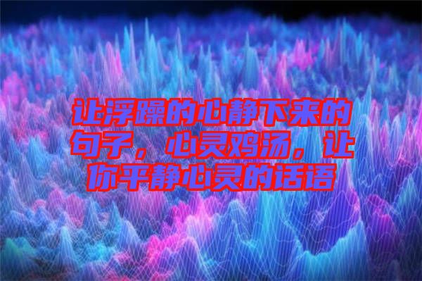 讓浮躁的心靜下來的句子，心靈雞湯，讓你平靜心靈的話語