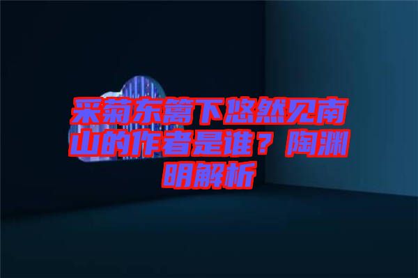采菊東籬下悠然見(jiàn)南山的作者是誰(shuí)？陶淵明解析