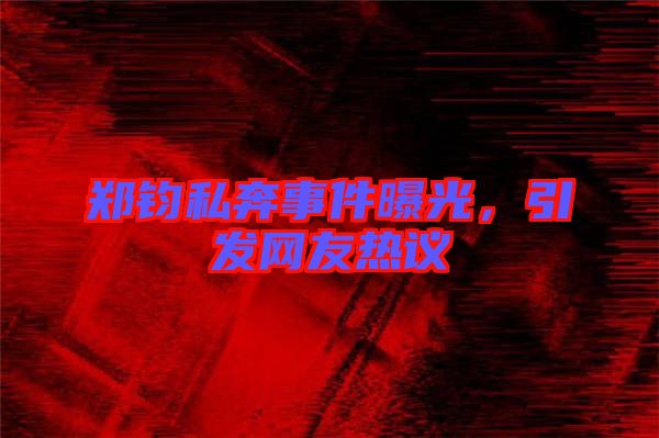 鄭鈞私奔事件曝光，引發(fā)網(wǎng)友熱議