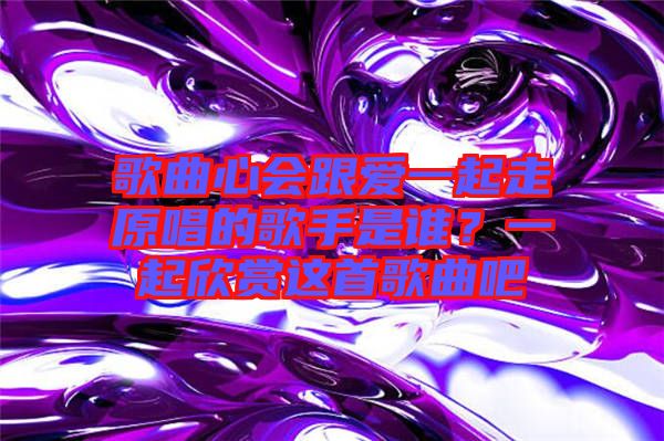 歌曲心會跟愛一起走原唱的歌手是誰？一起欣賞這首歌曲吧