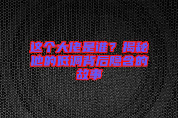 這個(gè)大佬是誰(shuí)？揭秘他的低調(diào)背后隱含的故事
