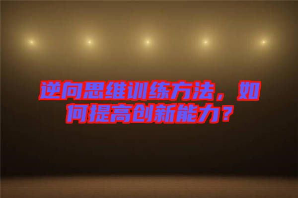 逆向思維訓(xùn)練方法，如何提高創(chuàng)新能力？