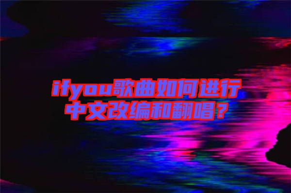 ifyou歌曲如何進(jìn)行中文改編和翻唱？