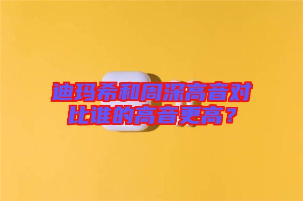 迪瑪希和周深高音對比誰的高音更高？