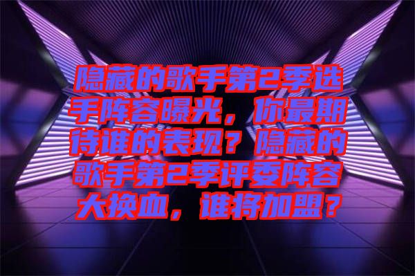 隱藏的歌手第2季選手陣容曝光，你最期待誰的表現(xiàn)？隱藏的歌手第2季評委陣容大換血，誰將加盟？