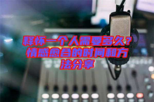 釋?xiě)岩粋€(gè)人需要多久？情感愈合的時(shí)間和方法分享