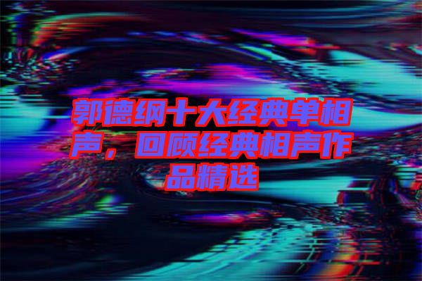 郭德綱十大經(jīng)典單相聲，回顧經(jīng)典相聲作品精選