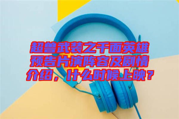 超獸武裝之千面英雄預(yù)告片演陣容及劇情介紹，什么時(shí)候上映？
