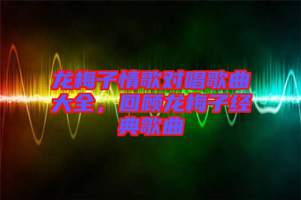 龍梅子情歌對唱歌曲大全，回顧龍梅子經(jīng)典歌曲