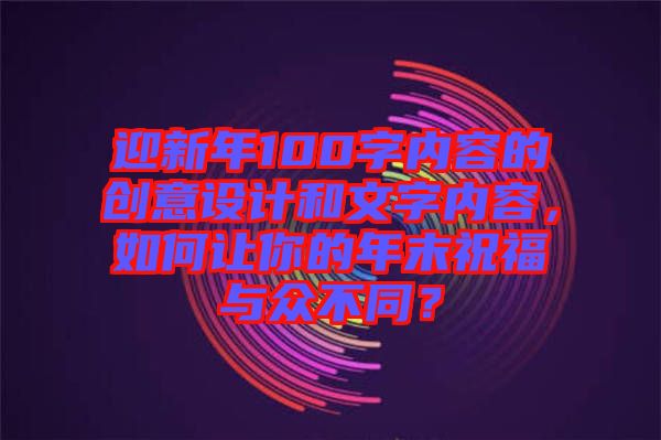 迎新年100字內(nèi)容的創(chuàng)意設(shè)計(jì)和文字內(nèi)容，如何讓你的年末祝福與眾不同？