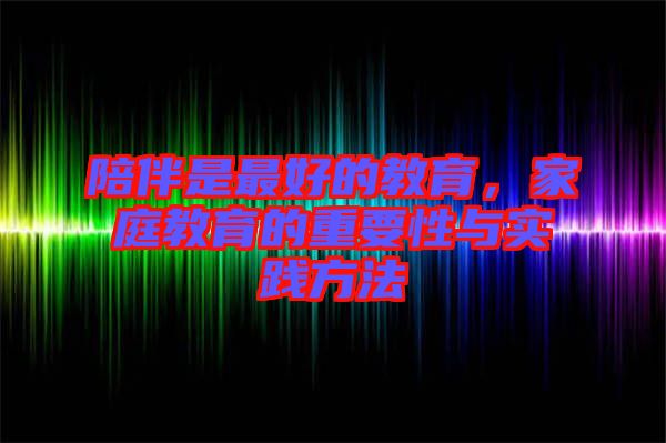 陪伴是最好的教育，家庭教育的重要性與實踐方法