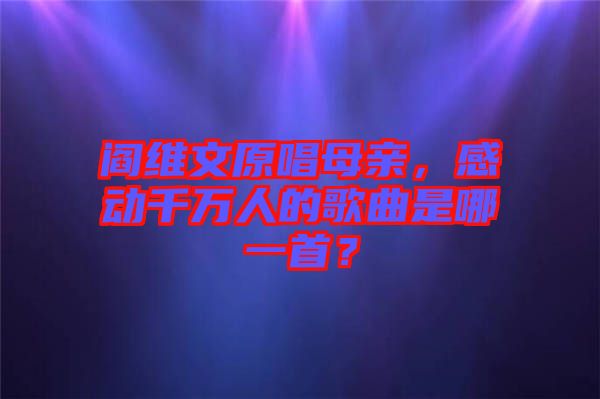 閻維文原唱母親，感動(dòng)千萬人的歌曲是哪一首？