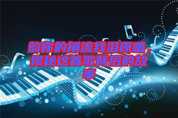 韻你的角流我淚原唱，揭秘這首歌背后的故事