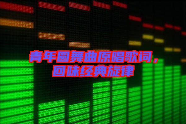 青年圓舞曲原唱歌詞，回味經(jīng)典旋律