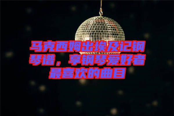 馬克西姆出埃及記鋼琴譜，享鋼琴愛(ài)好者最喜歡的曲目
