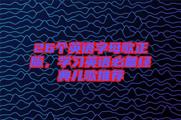 26個英語字母歌正版，學(xué)習(xí)英語必備經(jīng)典兒歌推薦
