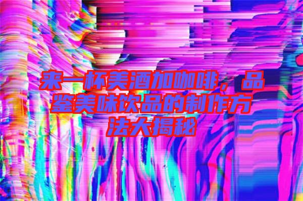 來一杯美酒加咖啡，品鑒美味飲品的制作方法大揭秘