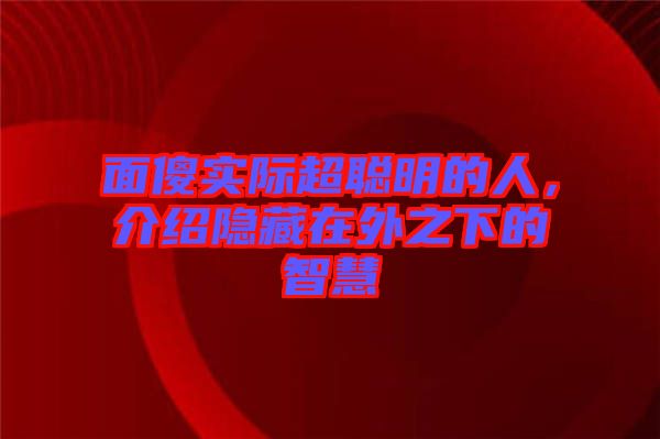 面傻實際超聰明的人，介紹隱藏在外之下的智慧