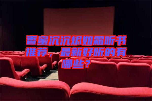 香蜜沉沉燼如霜聽書推薦，最新好聽的有哪些？