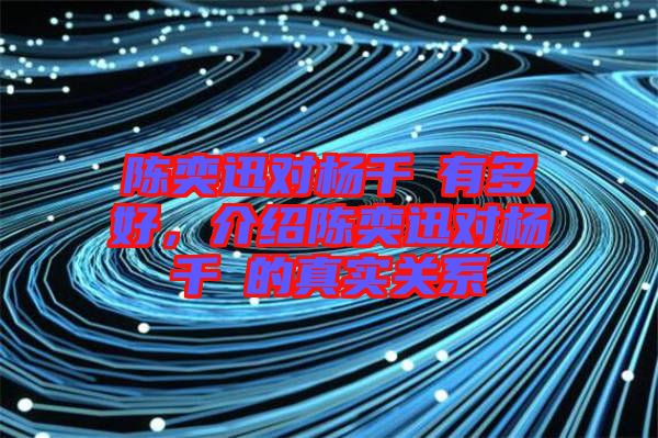 陳奕迅對楊千嬅有多好，介紹陳奕迅對楊千嬅的真實關系