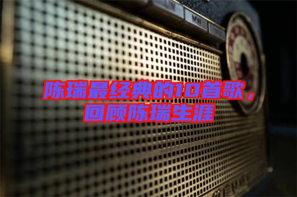 陳瑞最經(jīng)典的10首歌，回顧陳瑞生涯