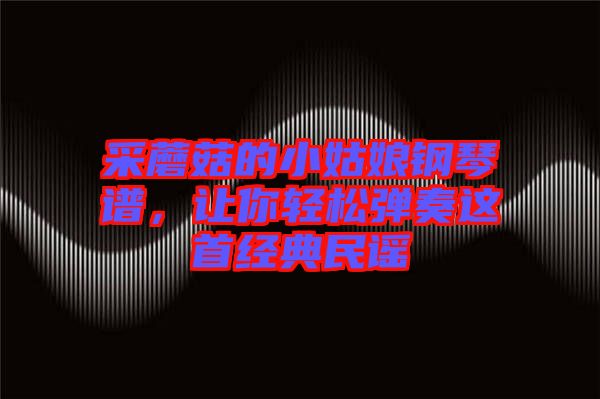 采蘑菇的小姑娘鋼琴譜，讓你輕松彈奏這首經(jīng)典民謠