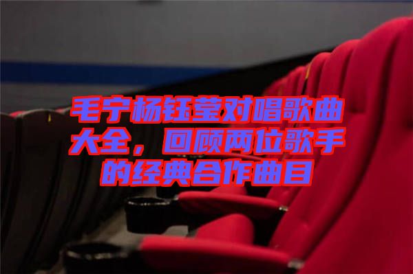 毛寧楊鈺瑩對唱歌曲大全，回顧兩位歌手的經(jīng)典合作曲目