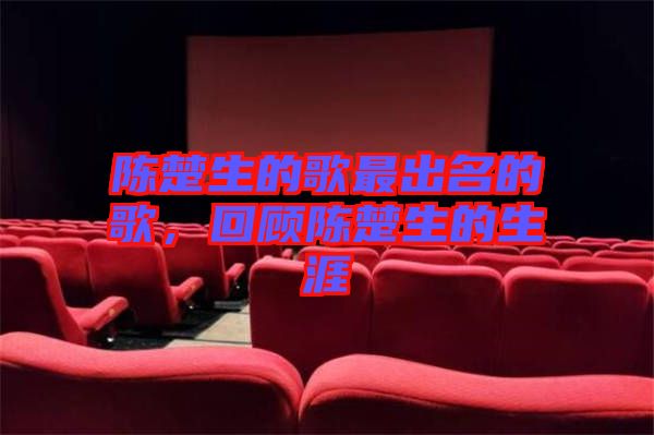 陳楚生的歌最出名的歌，回顧陳楚生的生涯