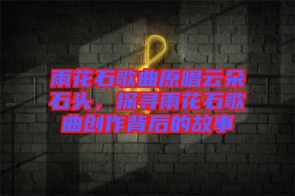 雨花石歌曲原唱云朵石頭，探尋雨花石歌曲創(chuàng)作背后的故事
