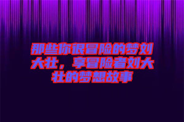 那些你很冒險(xiǎn)的夢(mèng)劉大壯，享冒險(xiǎn)者劉大壯的夢(mèng)想故事
