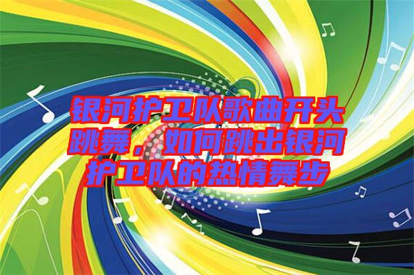 銀河護衛(wèi)隊歌曲開頭跳舞，如何跳出銀河護衛(wèi)隊的熱情舞步