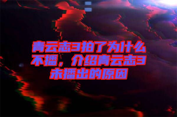 青云志3拍了為什么不播，介紹青云志3未播出的原因