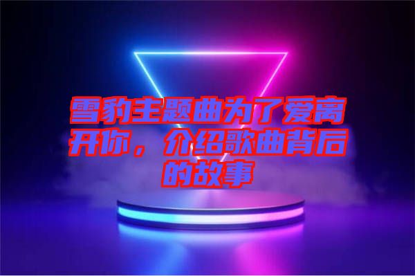 雪豹主題曲為了愛離開你，介紹歌曲背后的故事