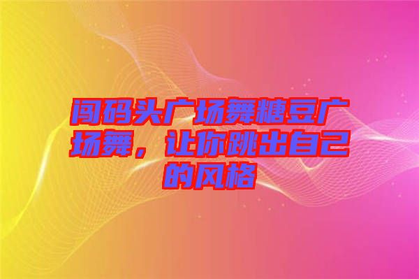 闖碼頭廣場舞糖豆廣場舞，讓你跳出自己的風(fēng)格