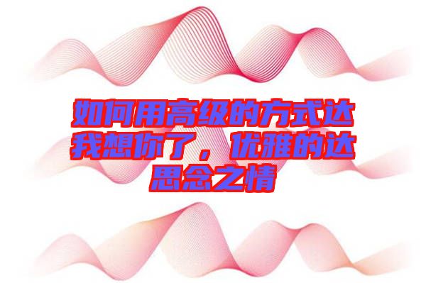 如何用高級的方式達(dá)我想你了，優(yōu)雅的達(dá)思念之情
