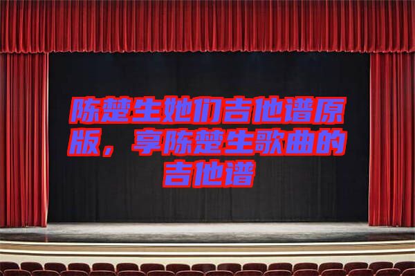 陳楚生她們吉他譜原版，享陳楚生歌曲的吉他譜